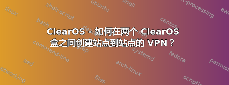 ClearOS - 如何在两个 ClearOS 盒之间创建站点到站点的 VPN？