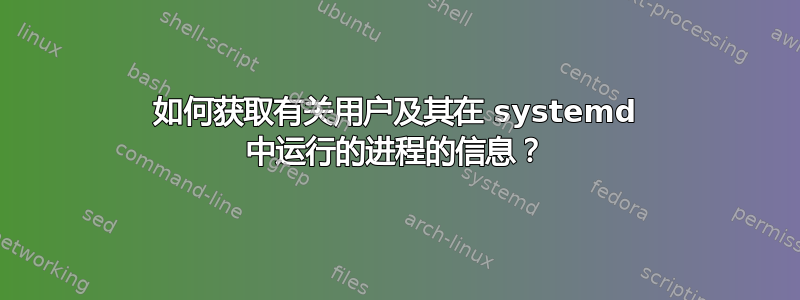 如何获取有关用户及其在 systemd 中运行的进程的信息？