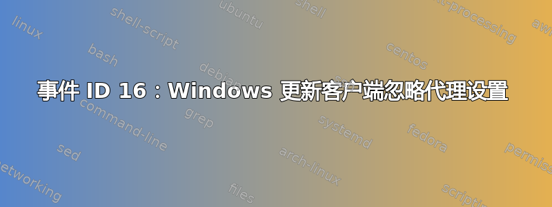 事件 ID 16：Windows 更新客户端忽略代理设置