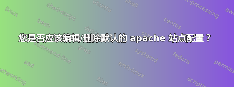 您是否应该编辑/删除默认的 apache 站点配置？