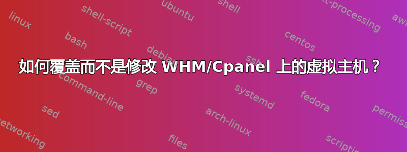 如何覆盖而不是修改 WHM/Cpanel 上的虚拟主机？