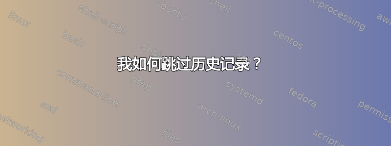 我如何跳过历史记录？ 