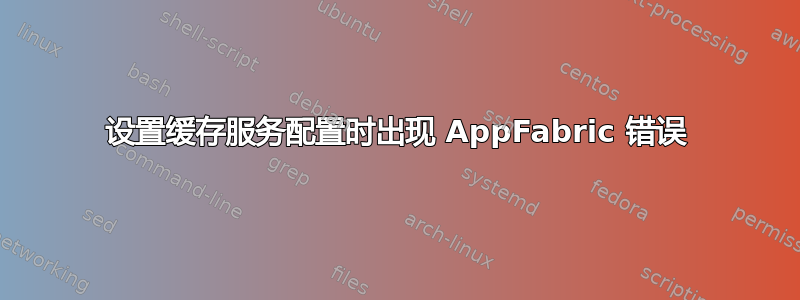 设置缓存服务配置时出现 AppFabric 错误