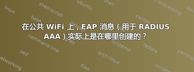 在公共 WiFi 上，EAP 消息（用于 RADIUS AAA）实际上是在哪里创建的？