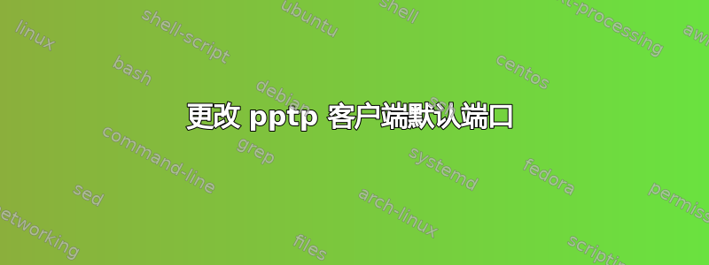 更改 pptp 客户端默认端口