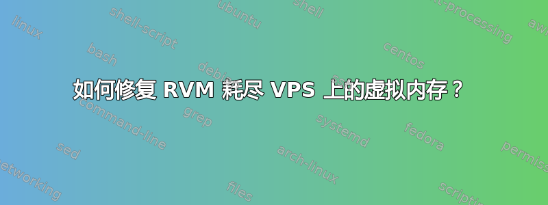 如何修复 RVM 耗尽 VPS 上的虚拟内存？