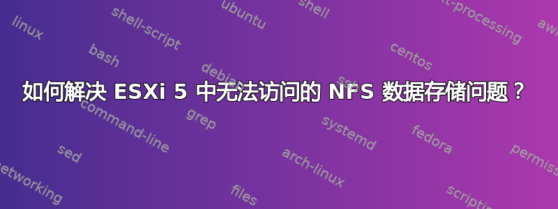 如何解决 ESXi 5 中无法访问的 NFS 数据存储问题？