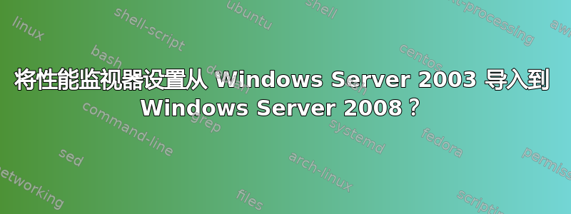 将性能监视器设置从 Windows Server 2003 导入到 Windows Server 2008？