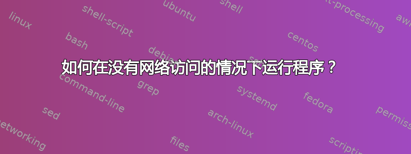 如何在没有网络访问的情况下运行程序？ 