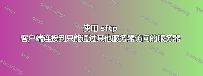 使用 sftp 客户端连接到只能通过其他服务器访问的服务器