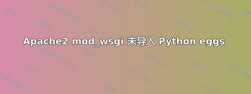 Apache2 mod_wsgi 未导入 Python eggs