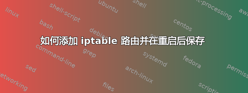 如何添加 iptable 路由并在重启后保存