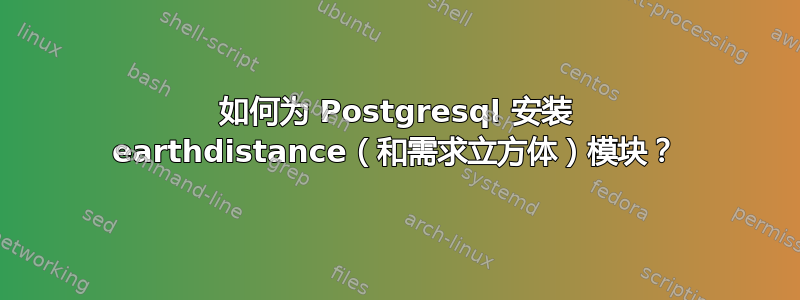 如何为 Postgresql 安装 earthdistance（和需求立方体）模块？