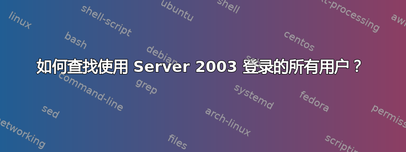 如何查找使用 Server 2003 登录的所有用户？