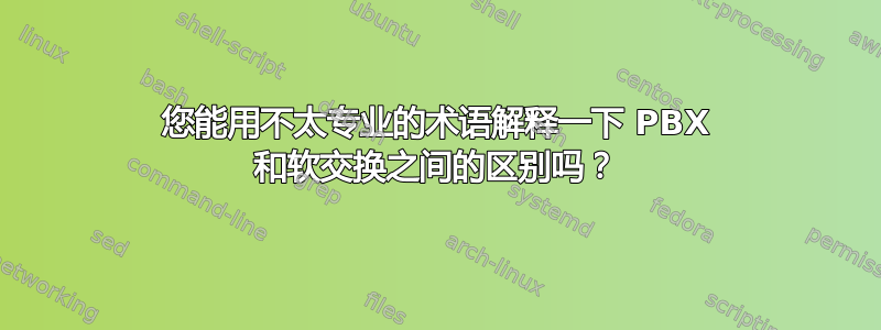 您能用不太专业的术语解释一下 PBX 和软交换之间的区别吗？