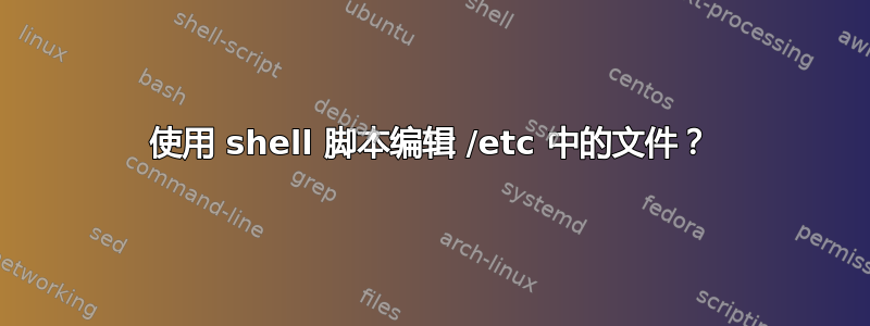 使用 shell 脚本编辑 /etc 中的文件？