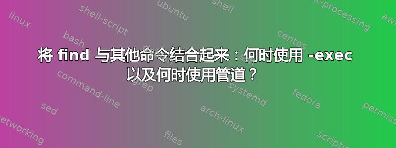 将 find 与其他命令结合起来：何时使用 -exec 以及何时使用管道？ 