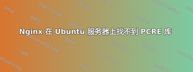 Nginx 在 Ubuntu 服务器上找不到 PCRE 库