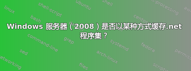 Windows 服务器（2008）是否以某种方式缓存.net 程序集？