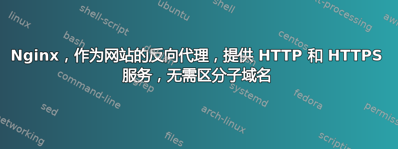 Nginx，作为网站的反向代理，提供 HTTP 和 HTTPS 服务，无需区分子域名