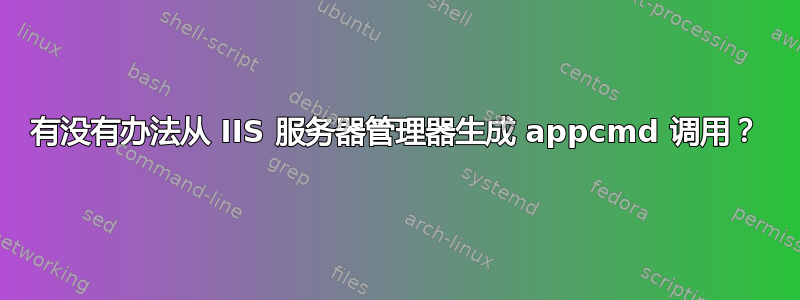 有没有办法从 IIS 服务器管理器生成 appcmd 调用？