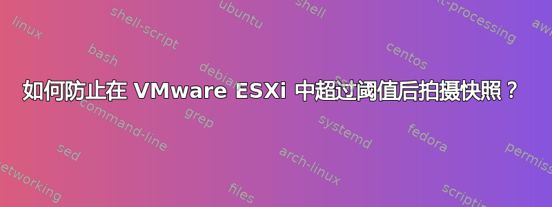 如何防止在 VMware ESXi 中超过阈值后拍摄快照？