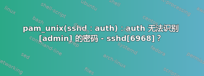 pam_unix(sshd：auth)：auth 无法识别 [admin] 的密码 - sshd[6968]？