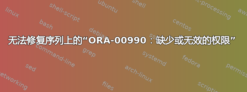 无法修复序列上的“ORA-00990：缺少或无效的权限”