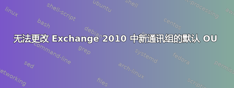 无法更改 Exchange 2010 中新通讯组的默认 OU