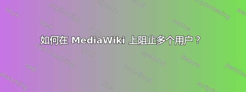 如何在 MediaWiki 上阻止多个用户？