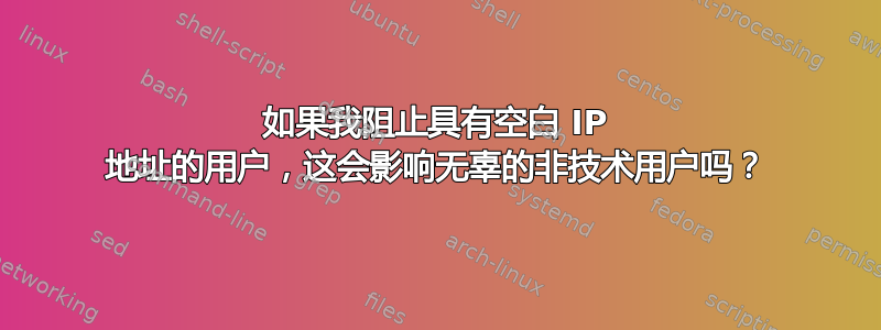 如果我阻止具有空白 IP 地址的用户，这会影响无辜的非技术用户吗？