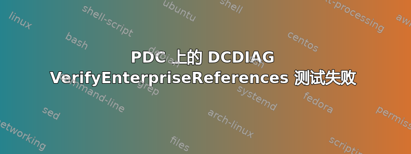 PDC 上的 DCDIAG VerifyEnterpriseReferences 测试失败