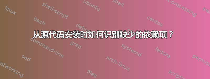 从源代码安装时如何识别缺少的依赖项？