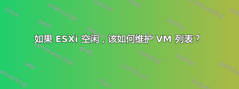 如果 ESXi 空闲，该如何维护 VM 列表？