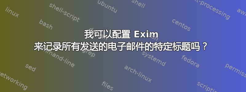 我可以配置 Exim 来记录所有发送的电子邮件的特定标题吗？