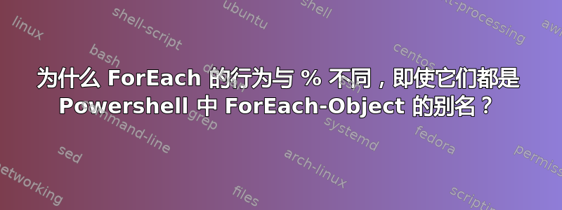 为什么 ForEach 的行为与 % 不同，即使它们都是 Powershell 中 ForEach-Object 的别名？