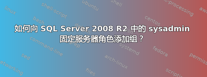 如何向 SQL Server 2008 R2 中的 sysadmin 固定服务器角色添加组？