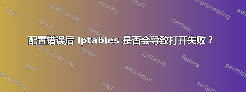 配置错误后 iptables 是否会导致打开失败？