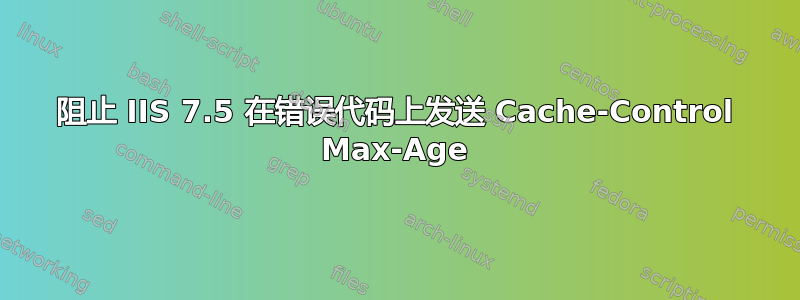 阻止 IIS 7.5 在错误代码上发送 Cache-Control Max-Age