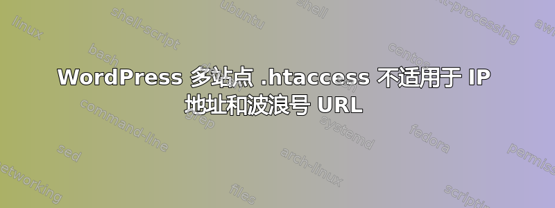 WordPress 多站点 .htaccess 不适用于 IP 地址和波浪号 URL