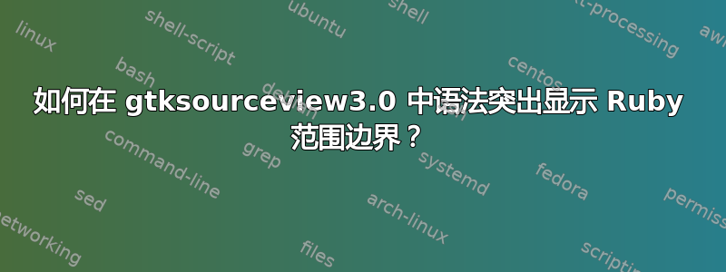 如何在 gtksourceview3.0 中语法突出显示 Ruby 范围边界？