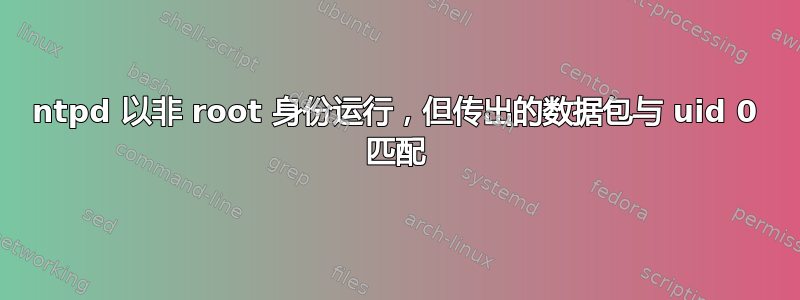 ntpd 以非 root 身份运行，但传出的数据包与 uid 0 匹配