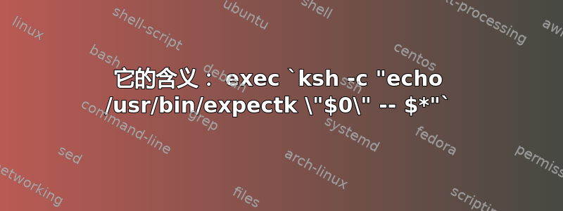 它的含义： exec `ksh -c "echo /usr/bin/expectk \"$0\" -- $*"`