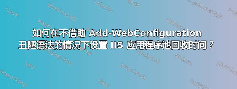 如何在不借助 Add-WebConfiguration 丑陋语法的情况下设置 IIS 应用程序池回收时间？