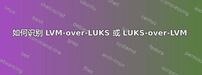 如何识别 LVM-over-LUKS 或 LUKS-over-LVM