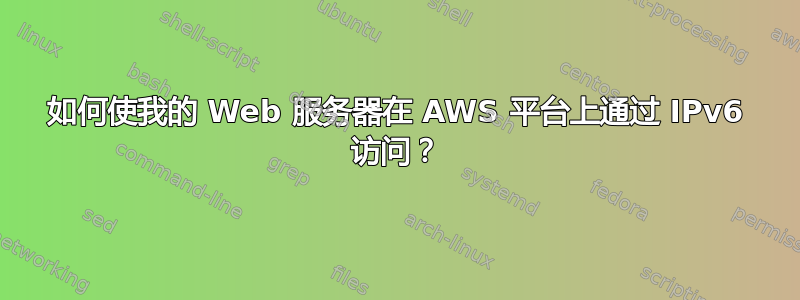 如何使我的 Web 服务器在 AWS 平台上通过 IPv6 访问？