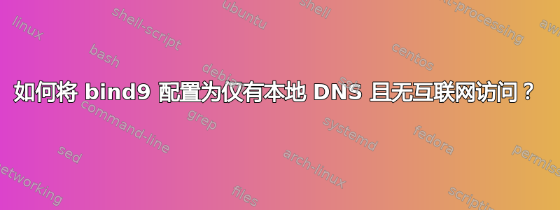 如何将 bind9 配置为仅有本地 DNS 且无互联网访问？