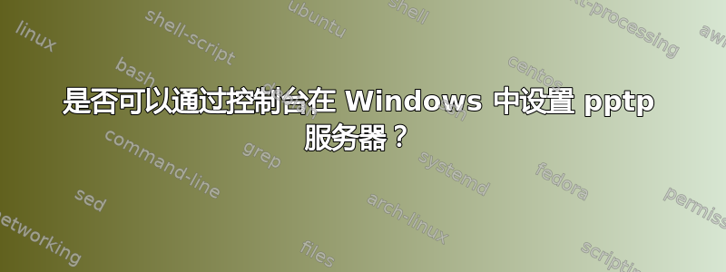 是否可以通过控制台在 Windows 中设置 pptp 服务器？