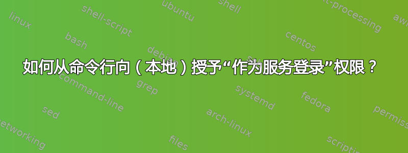 如何从命令行向（本地）授予“作为服务登录”权限？