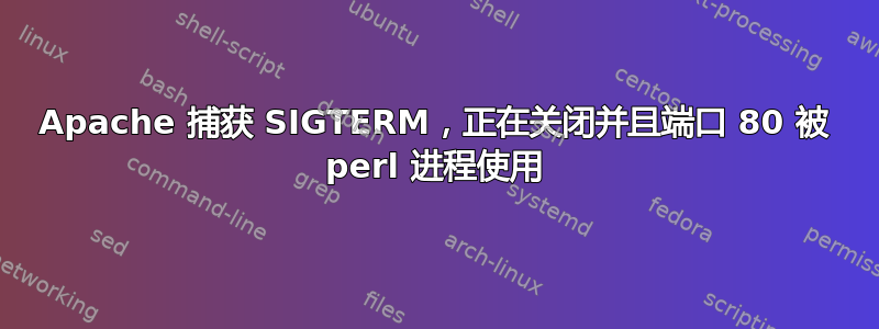 Apache 捕获 SIGTERM，正在关闭并且端口 80 被 perl 进程使用